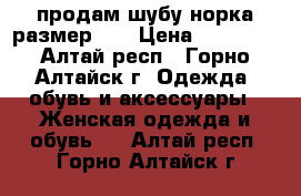 продам шубу норка размер 46 › Цена ­ 20 000 - Алтай респ., Горно-Алтайск г. Одежда, обувь и аксессуары » Женская одежда и обувь   . Алтай респ.,Горно-Алтайск г.